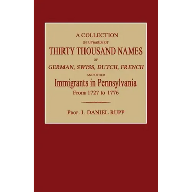 A Collection of Upwards of Thirty Thousand Names of German, Swiss, Dutch, French and Other Immigrants in Pennsylvania from 1727 to 1776