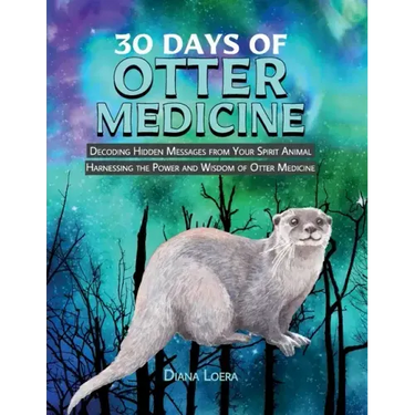 30 Days of Otter Medicine: Decoding Hidden Messages from Your Spirit Animal Harnessing the Power and Wisdom of Otter Medicine