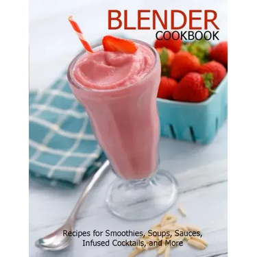 Blender Cookbook: Recipes for Smoothies, Soups, Sauce, Infused Cocktails, and More