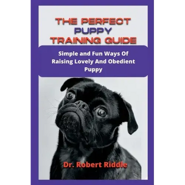 The Perfect Puppy Training Guide: Simple and Fun Ways Of Raising Lovely And Obedient Puppy