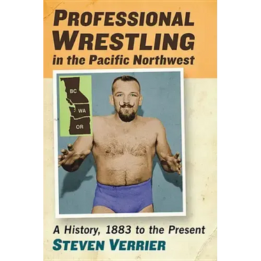 Professional Wrestling in the Pacific Northwest: A History, 1883 to the Present
