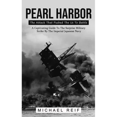 Pearl Harbor: The Attack That Pushed The Us To Battle (A Captivating Guide To The Surprise Military Strike By The Imperial Japanese Navy)