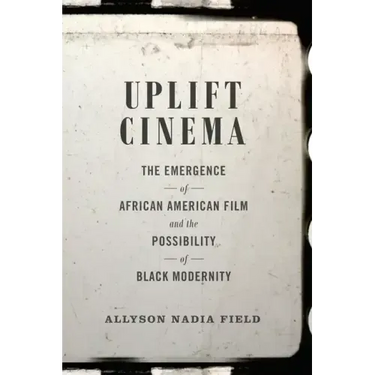 Uplift Cinema: The Emergence of African American Film and the Possibility of Black Modernity