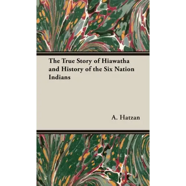 The True Story of Hiawatha and History of the Six Nation Indians