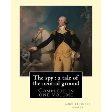 The spy: a tale of the neutral ground. By: J. F. Cooper (Complete in one volume).: The Spy: a Tale of the Neutral Ground was Ja