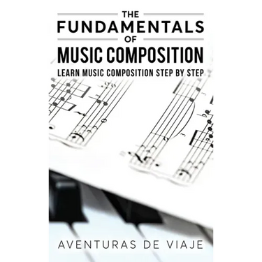 The Fundamentals of Music Composition: Learn Music Composition Step by Step