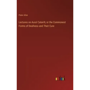 Lectures on Aural Catarrh; or the Commonest Forms of Deafness and Their Cure