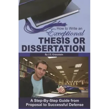 How to Write an Exceptional Thesis or Dissertation: A Step-By-Step Guide from Proposal to Successful Defense