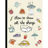 How To Draw All The Things: How To Draw Books For Kids - 45 Tiny Things To Draw, 3 Levels Of Difficulty With Easy Step-By-Step Instruction - Gifts