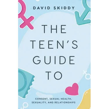 The Teen's Guide to: Consent, Sexual Health, Sexuality, and Relationships