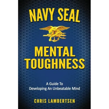 Navy SEAL Mental Toughness: A Guide To Developing An Unbeatable Mind