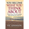 You Become What You Think About: How Your Mind Creates The World You Live In