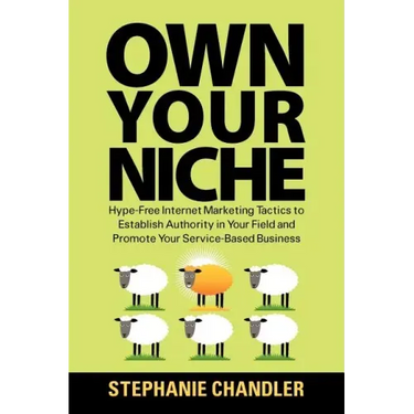 Own Your Niche: Hype-Free Internet Marketing Tactics to Establish Authority in Your Field and Promote Your Service-Based Business