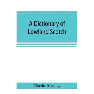A dictionary of Lowland Scotch, with an introductory chapter on the poetry, humour, and literary history of the Scottish language and an appendix of S
