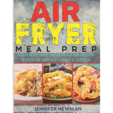 Air Fryer Meal Prep: 800 Healthy Make-Ahead Meals and Freezer Recipes for Your Busy Family: A Cookbook