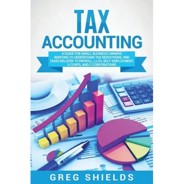 Tax Accounting: A Guide for Small Business Owners Wanting to Understand Tax Deductions, and Taxes Related to Payroll, LLCs, Self-Emplo