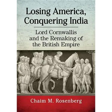 Losing America, Conquering India: Lord Cornwallis and the Remaking of the British Empire