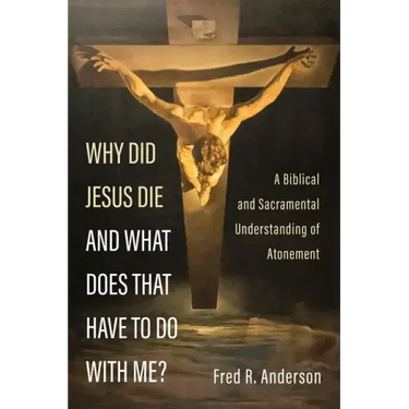 Why Did Jesus Die and What Does That Have to Do with Me?: A Biblical and Sacramental Understanding of Atonement