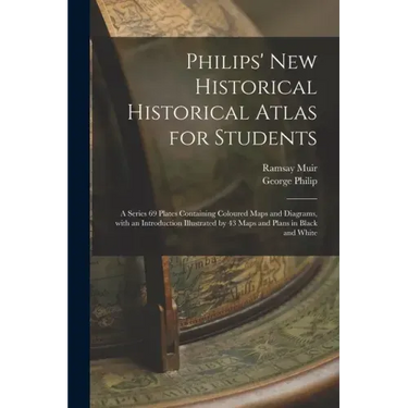 Philips' New Historical Historical Atlas for Students: a Series 69 Plates Containing Coloured Maps and Diagrams, With an Introduction Illustrated by 4