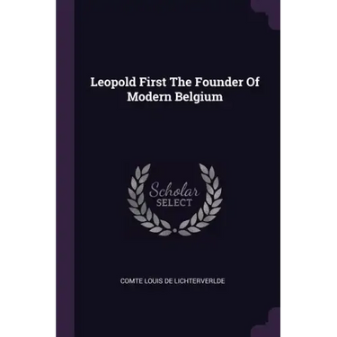 Leopold First The Founder Of Modern Belgium