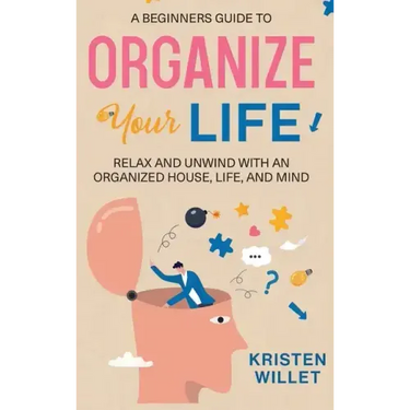 A Beginners Guide To Organizing Your Life: Relax and Unwind with an Organized House, Life, and Mind