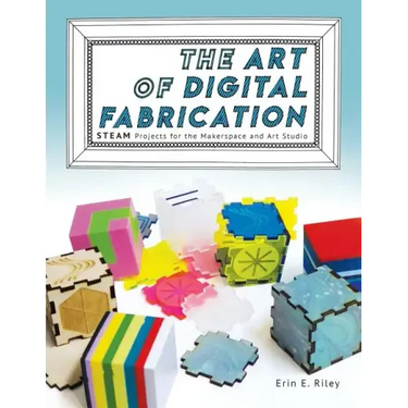 The Art of Digital Fabrication: STEAM Projects for the Makerspace and Art Studio