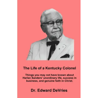 THE LIFE OF A KENTUCKY COLONEL - Things you may not have known about Harlan Sanders' unordinary life, success in business, and genuine faith in Christ
