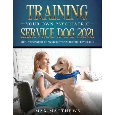 Training Your Own Psychiatric Service Dog 2021: Step-By-Step Guide to an Obedient Psychiatric Service Dog