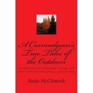 A Curmudgeon's True Tales of the Outdoors: Outdoor bstories of hunting, fishing, some funny, scary or odd.