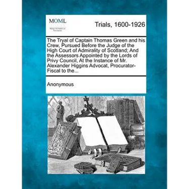 The Tryal of Captain Thomas Green and His Crew, Pursued Before the Judge of the High Court of Admirality of Scotland; And the Assessors Appointed by t