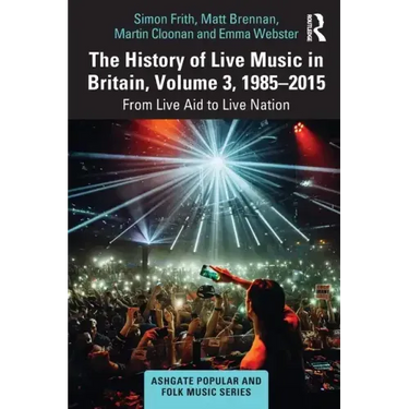 The History of Live Music in Britain, Volume III, 1985-2015: From Live Aid to Live Nation