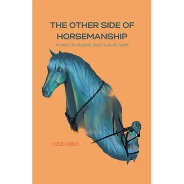 The Other Side Of Horsemanship: My Journey of Unlearning Cruelty & Healing Trauma
