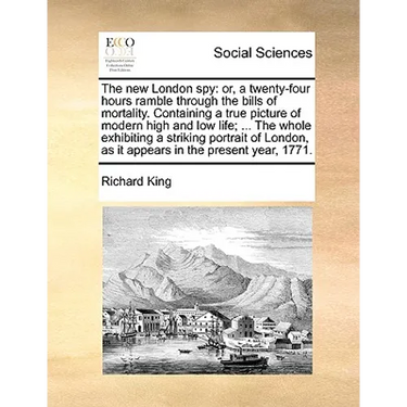 The New London Spy: Or, a Twenty-Four Hours Ramble Through the Bills of Mortality. Containing a True Picture of Modern High and Low Life;
