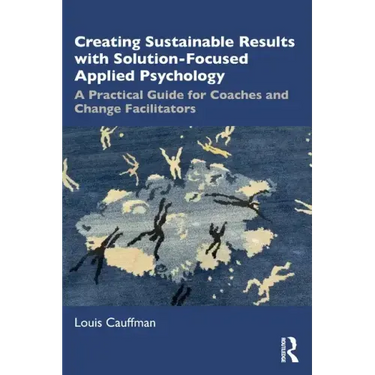 Creating Sustainable Results with Solution-Focused Applied Psychology: A Practical Guide for Coaches and Change Facilitators