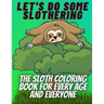 Let's do some slothering, the sloth coloring book for every age and everyone.: the best sloth coloring book ever.