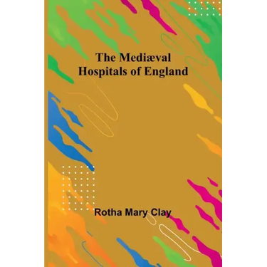The Mediæval Hospitals of England