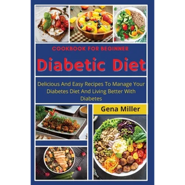 Cookbook for beginner Diabetic Diet: Delicious And Easy Recipes To Manage Your Diabetes Diet And Living Better With Diabetes