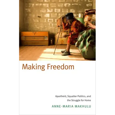 Making Freedom: Apartheid, Squatter Politics, and the Struggle for Home