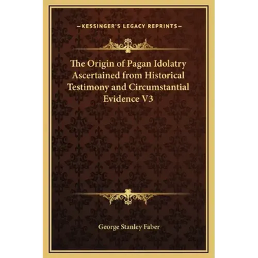 The Origin of Pagan Idolatry Ascertained from Historical Testimony and Circumstantial Evidence V3