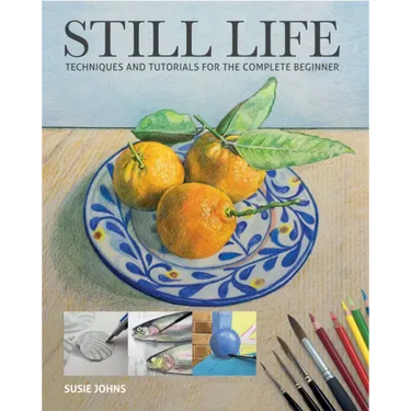 Still Life: Techniques and Tutorials for the Complete Beginner