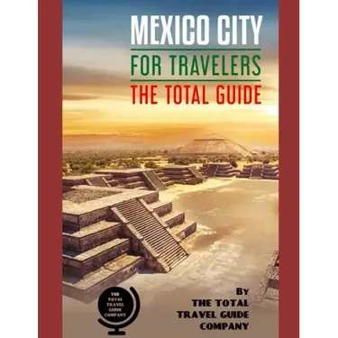 MEXICO CITY FOR TRAVELERS. The total guide: The comprehensive traveling guide for all your traveling needs. By THE TOTAL TRAVEL GUIDE COMPANY