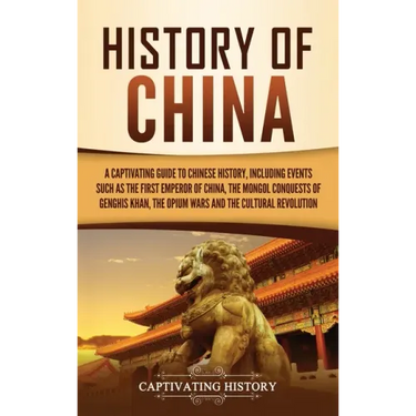 History of China: A Captivating Guide to Chinese History, Including Events Such as the First Emperor of China, the Mongol Conquests of G