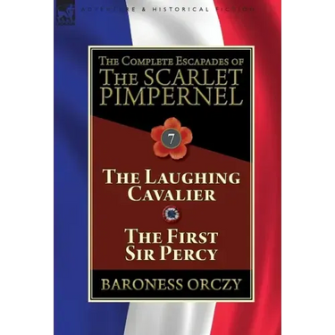 The Complete Escapades of The Scarlet Pimpernel: Volume 7-The Laughing Cavalier and The First Sir Percy