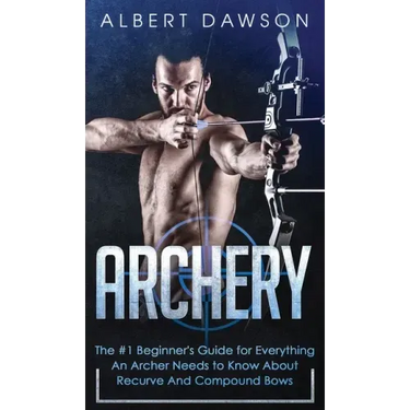 Archery: The #1 Beginner's Guide For Everything An Archer Needs To Know About Recurve And Compound Bows