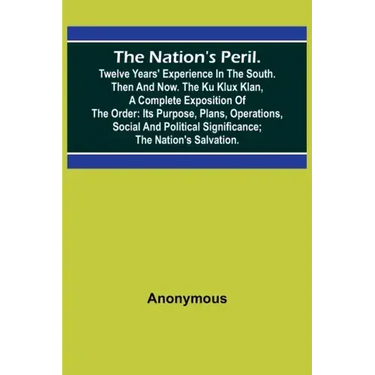 The Nation's Peril.; Twelve Years' Experience in the South. Then and Now. The Ku Klux Klan, a Complete Exposition of the Order: Its Purpose, Plans, Op
