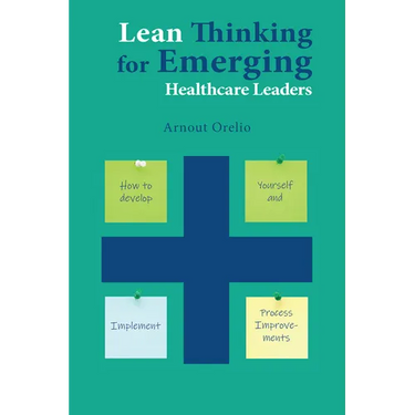 Lean Thinking for Emerging Healthcare Leaders: How to Develop Yourself and Implement Process Improvements