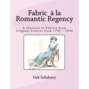 Fabric a la Romantic Regency: A Glossary of Fabrics from Original Sources from 1795 - 1836