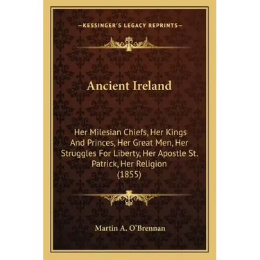 Ancient Ireland: Her Milesian Chiefs, Her Kings And Princes, Her Great Men, Her Struggles For Liberty, Her Apostle St. Patrick, Her Religion (1855)
