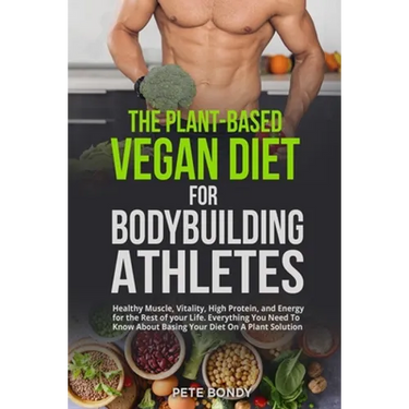 The Plant-Based Vegan Diet for Bodybuilding Athletes: Healthy Muscle, Vitality, High Protein, and Energy for the Rest of your Life. Everything You Nee