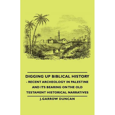 Digging Up Biblical History - Recent Archeology in Palestine and Its Bearing on the Old Testament Historical Narratives